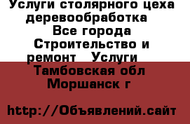 Услуги столярного цеха (деревообработка) - Все города Строительство и ремонт » Услуги   . Тамбовская обл.,Моршанск г.